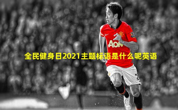 全民健身日2021主题标语是什么呢英语