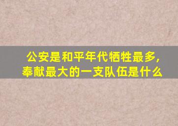 公安是和平年代牺牲最多,奉献最大的一支队伍是什么