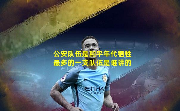 公安队伍是和平年代牺牲最多的一支队伍是谁讲的