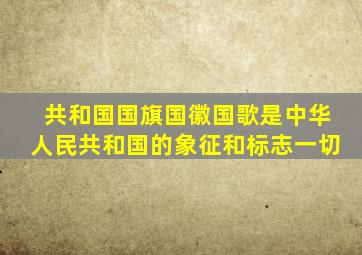 共和国国旗国徽国歌是中华人民共和国的象征和标志一切