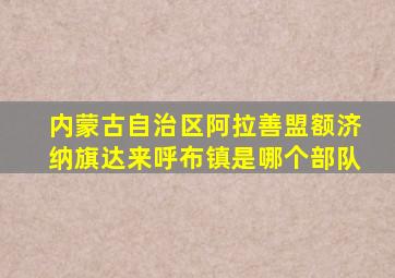 内蒙古自治区阿拉善盟额济纳旗达来呼布镇是哪个部队