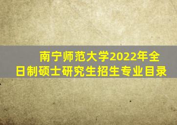 南宁师范大学2022年全日制硕士研究生招生专业目录