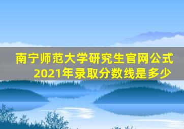 南宁师范大学研究生官网公式2021年录取分数线是多少