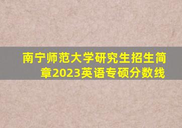 南宁师范大学研究生招生简章2023英语专硕分数线