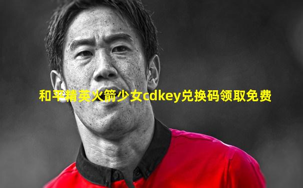 和平精英火箭少女cdkey兑换码领取免费
