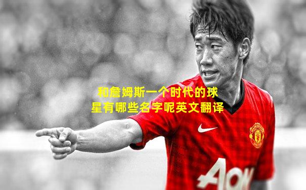 和詹姆斯一个时代的球星有哪些名字呢英文翻译