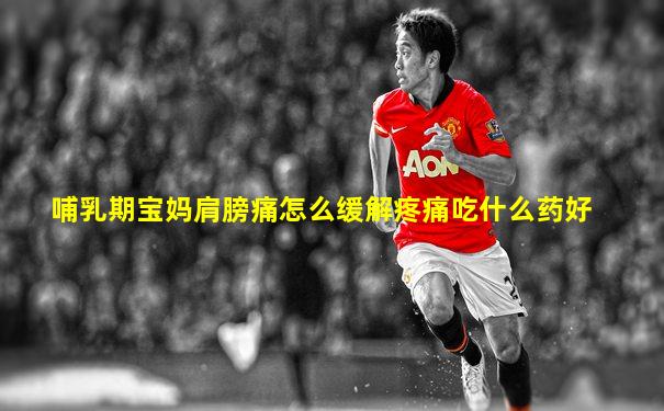 哺乳期宝妈肩膀痛怎么缓解疼痛吃什么药好
