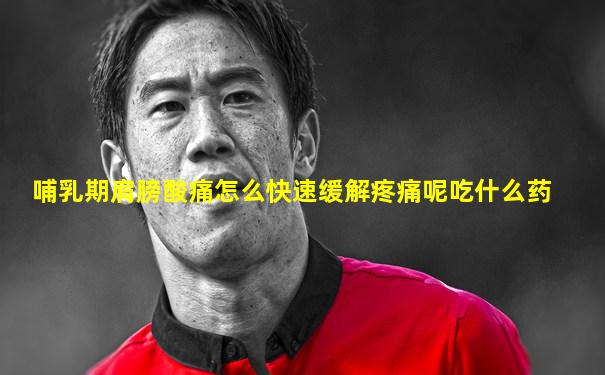 哺乳期肩膀酸痛怎么快速缓解疼痛呢吃什么药