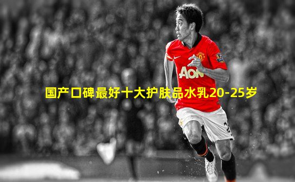 国产口碑最好十大护肤品水乳20-25岁