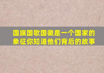 国旗国歌国徽是一个国家的象征你知道他们背后的故事