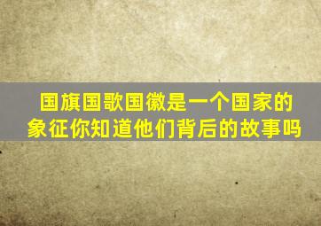 国旗国歌国徽是一个国家的象征你知道他们背后的故事吗