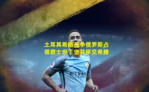 土耳其希腊战争俄罗斯占领君士坦丁堡并移交希腊