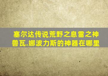 塞尔达传说荒野之息雷之神兽瓦.娜波力斯的神器在哪里