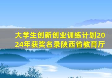 大学生创新创业训练计划2024年获奖名录陕西省教育厅