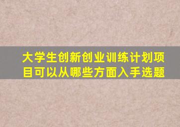 大学生创新创业训练计划项目可以从哪些方面入手选题