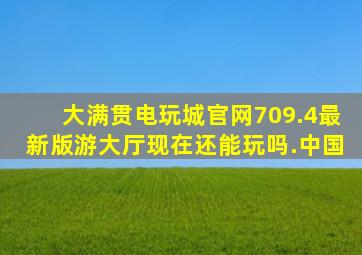 大满贯电玩城官网709.4最新版游大厅现在还能玩吗.中国
