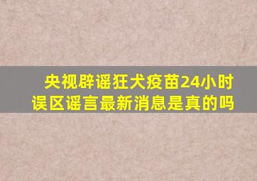 央视辟谣狂犬疫苗24小时误区谣言最新消息是真的吗