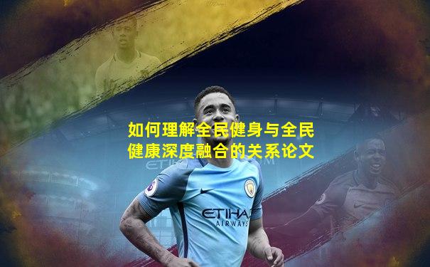 如何理解全民健身与全民健康深度融合的关系论文
