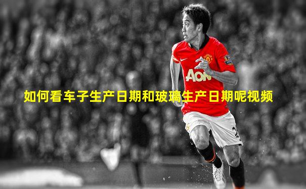 如何看车子生产日期和玻璃生产日期呢视频