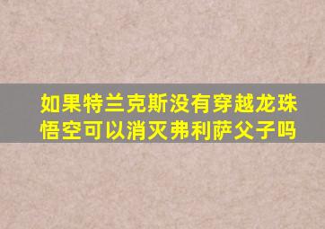 如果特兰克斯没有穿越龙珠悟空可以消灭弗利萨父子吗