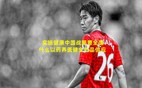 实施健康中国战略要全面什么以药养医健全药品供应
