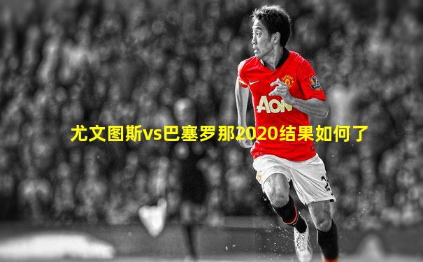 尤文图斯vs巴塞罗那2020结果如何了