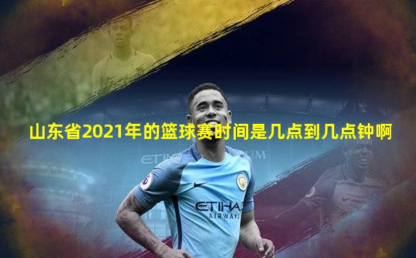 山东省2021年的篮球赛时间是几点到几点钟啊