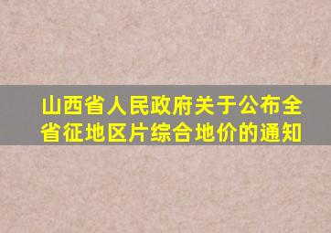 山西省人民政府关于公布全省征地区片综合地价的通知