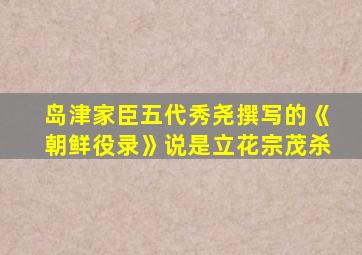 岛津家臣五代秀尧撰写的《朝鲜役录》说是立花宗茂杀