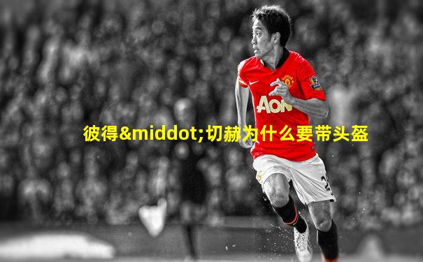 彼得·切赫为什么要带头盔