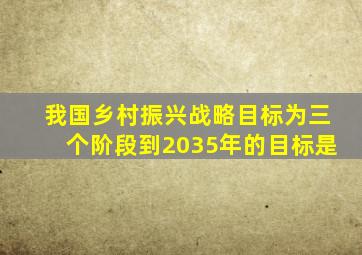 我国乡村振兴战略目标为三个阶段到2035年的目标是