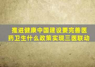 推进健康中国建设要完善医药卫生什么政策实现三医联动
