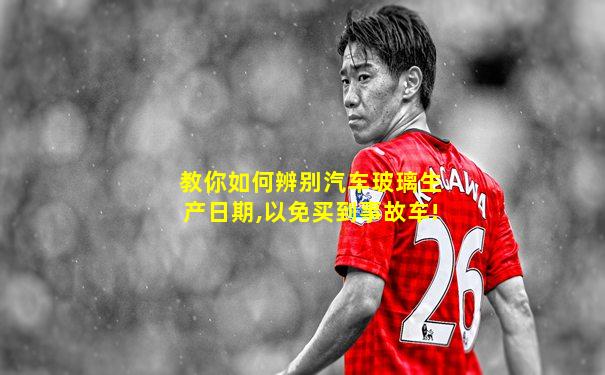 教你如何辨别汽车玻璃生产日期,以免买到事故车!