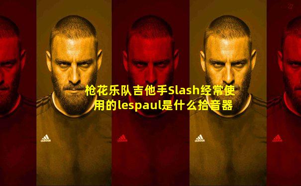 枪花乐队吉他手Slash经常使用的lespaul是什么拾音器