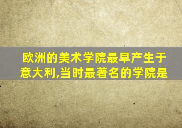 欧洲的美术学院最早产生于意大利,当时最著名的学院是
