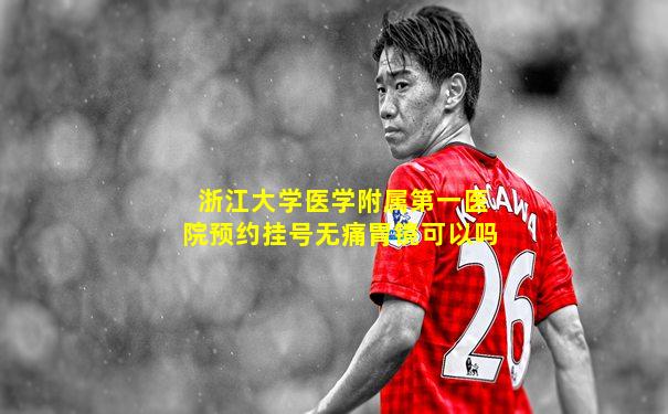 浙江大学医学附属第一医院预约挂号无痛胃镜可以吗