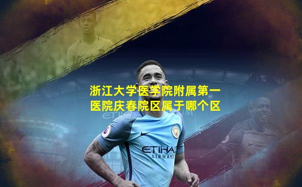 浙江大学医学院附属第一医院庆春院区属于哪个区