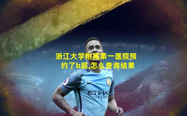 浙江大学附属第一医院预约了b超,怎么查询结果