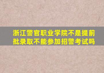 浙江警官职业学院不是提前批录取不能参加招警考试吗