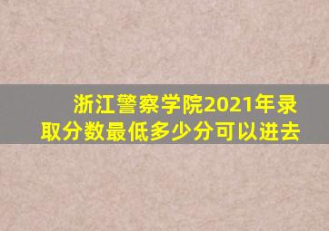 浙江警察学院2021年录取分数最低多少分可以进去