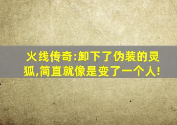 火线传奇:卸下了伪装的灵狐,简直就像是变了一个人!