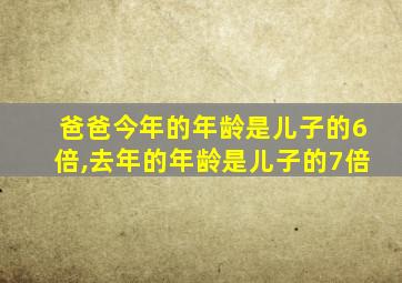 爸爸今年的年龄是儿子的6倍,去年的年龄是儿子的7倍