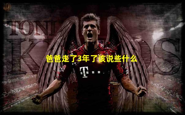 爸爸走了3年了该说些什么