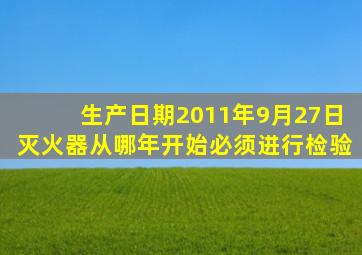 生产日期2011年9月27日灭火器从哪年开始必须进行检验