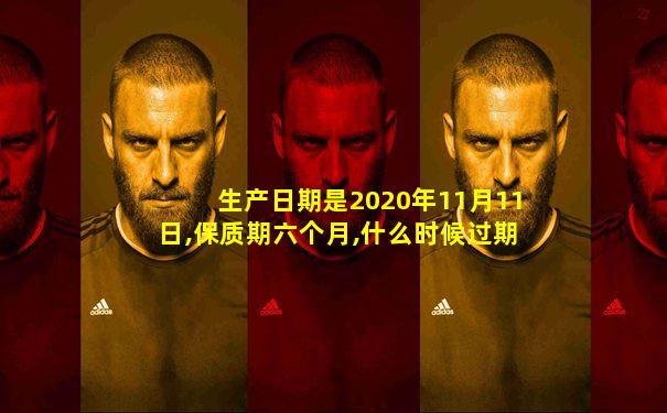 生产日期是2020年11月11日,保质期六个月,什么时候过期