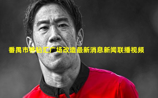 番禺市桥钻汇广场改造最新消息新闻联播视频