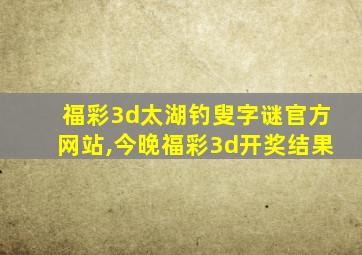 福彩3d太湖钓叟字谜官方网站,今晚福彩3d开奖结果
