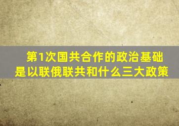 第1次国共合作的政治基础是以联俄联共和什么三大政策