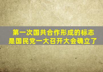 第一次国共合作形成的标志是国民党一大召开大会确立了
