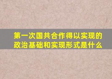 第一次国共合作得以实现的政治基础和实现形式是什么